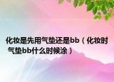 化妆是先用气垫还是bb（化妆时 气垫bb什么时候涂）