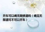 开车可以喝无醇啤酒吗（喝完无醇酒可不可以开车）