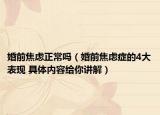 婚前焦虑正常吗（婚前焦虑症的4大表现 具体内容给你讲解）