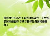 摄影师打扮风格（如何才能成为一个合格的时尚摄影师 手把手教你化身时尚摄影师）