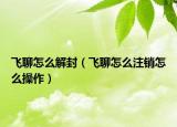 飞聊怎么解封（飞聊怎么注销怎么操作）