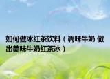 如何做冰红茶饮料（调味牛奶 做出美味牛奶红茶冰）