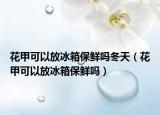 花甲可以放冰箱保鲜吗冬天（花甲可以放冰箱保鲜吗）