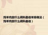 炖羊肉放什么调料最佳羊排做法（炖羊肉放什么调料最佳）