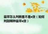 翡翠怎么判断是不是a货（如何判别糯种翡翠a货）