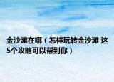 金沙滩在哪（怎样玩转金沙滩 这5个攻略可以帮到你）