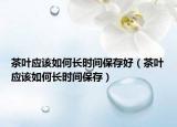 茶叶应该如何长时间保存好（茶叶应该如何长时间保存）