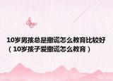 10岁男孩总是撒谎怎么教育比较好（10岁孩子爱撒谎怎么教育）