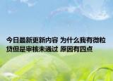 今日最新更新内容 为什么我有微粒贷但是审核未通过 原因有四点