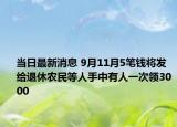 当日最新消息 9月11月5笔钱将发给退休农民等人手中有人一次领3000