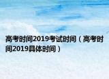 高考时间2019考试时间（高考时间2019具体时间）