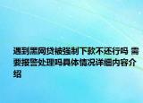 遇到黑网贷被强制下款不还行吗 需要报警处理吗具体情况详细内容介绍