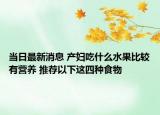 当日最新消息 产妇吃什么水果比较有营养 推荐以下这四种食物