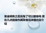 基金转换之后反悔了可以撤单吗 要在几点前操作具体情况详细内容介绍