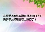 在快手上怎么知道自己上热门了（快手怎么知道自己上热门了）