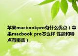 苹果macbookpro有什么优点（苹果macbook pro怎么样 性能和特点有哪些）