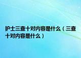 护士三查十对内容是什么（三查十对内容是什么）