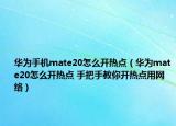华为手机mate20怎么开热点（华为mate20怎么开热点 手把手教你开热点用网络）