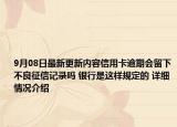 9月08日最新更新内容信用卡逾期会留下不良征信记录吗 银行是这样规定的 详细情况介绍