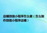店铺微信小程序怎么做（怎么制作微信小程序店铺）
