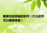 黑屏也能录像的软件（什么软件可以黑屏录像）