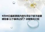 9月08日最新更新内容车贷没下款不能做哪些事 以下事项记好了 详细情况介绍
