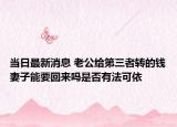 当日最新消息 老公给第三者转的钱妻子能要回来吗是否有法可依
