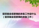 翡翠展会需要做的准备工作是什么（翡翠展会需要做的准备工作）