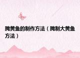 腌黄鱼的制作方法（腌制大黄鱼方法）