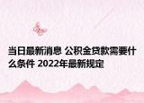当日最新消息 公积金贷款需要什么条件 2022年最新规定