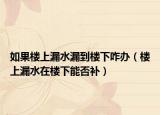 如果楼上漏水漏到楼下咋办（楼上漏水在楼下能否补）