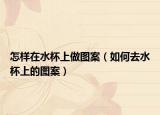 怎样在水杯上做图案（如何去水杯上的图案）