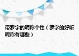 带罗字的昵称个性（罗字的好听昵称有哪些）