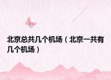 北京总共几个机场（北京一共有几个机场）