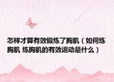 怎样才算有效锻炼了胸肌（如何练胸肌 练胸肌的有效运动是什么）