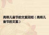 高级儿童节的文案简短（高级儿童节的文案）