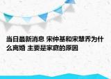当日最新消息 宋仲基和宋慧乔为什么离婚 主要是家庭的原因