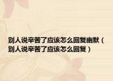 别人说辛苦了应该怎么回复幽默（别人说辛苦了应该怎么回复）