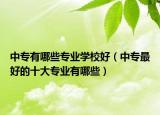 中专有哪些专业学校好（中专最好的十大专业有哪些）
