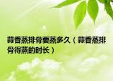 蒜香蒸排骨要蒸多久（蒜香蒸排骨得蒸的时长）