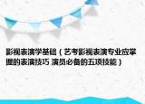影视表演学基础（艺考影视表演专业应掌握的表演技巧 演员必备的五项技能）