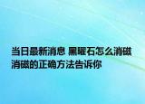当日最新消息 黑曜石怎么消磁 消磁的正确方法告诉你