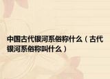 中国古代银河系俗称什么（古代银河系俗称叫什么）