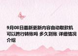 9月08日最新更新内容自动取款机可以跨行转账吗 多久到账 详细情况介绍