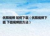 优酷视频 如何下载（优酷视频下载 下载视频的方法）