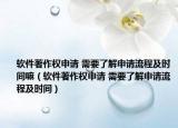 软件著作权申请 需要了解申请流程及时间嘛（软件著作权申请 需要了解申请流程及时间）