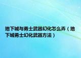 地下城与勇士武器幻化怎么弄（地下城勇士幻化武器方法）