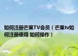 如何注册芒果TV会员（芒果tv如何注册使用 如何操作）