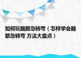 如何玩脑筋急转弯（怎样学会脑筋急转弯 方法大盘点）