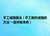 手工戒指做法（手工制作戒指的方法 一起学起来吧）